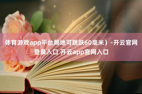 体育游戏app平台局地可跳跃60毫米）-开云官网登录入口 开云app官网入口