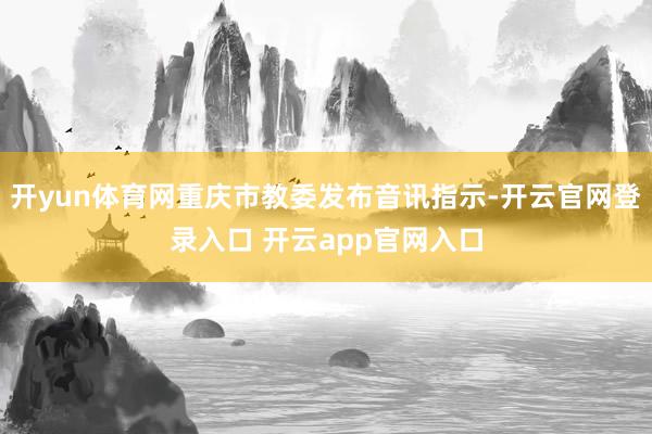 开yun体育网重庆市教委发布音讯指示-开云官网登录入口 开云app官网入口