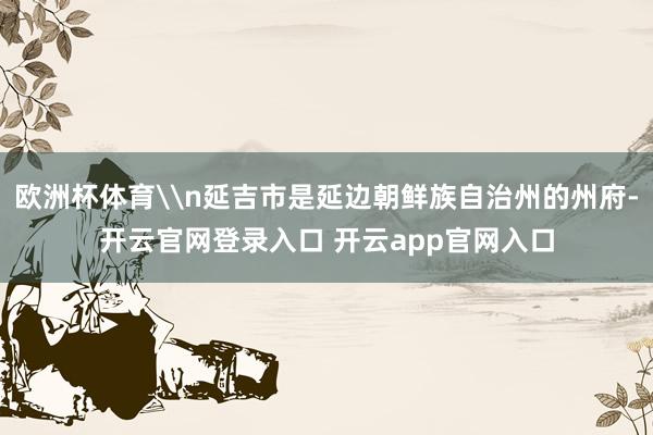 欧洲杯体育\n延吉市是延边朝鲜族自治州的州府-开云官网登录入口 开云app官网入口