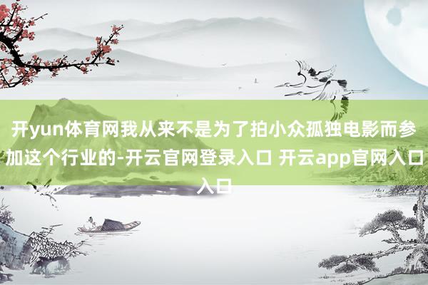开yun体育网我从来不是为了拍小众孤独电影而参加这个行业的-开云官网登录入口 开云app官网入口