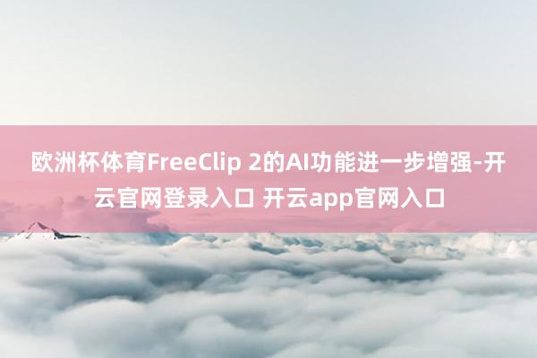 欧洲杯体育FreeClip 2的AI功能进一步增强-开云官网登录入口 开云app官网入口