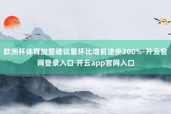 欧洲杯体育加盟磋议量环比增前途步300%-开云官网登录入口 开云app官网入口