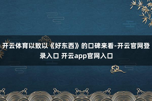 开云体育以致以《好东西》的口碑来看-开云官网登录入口 开云app官网入口