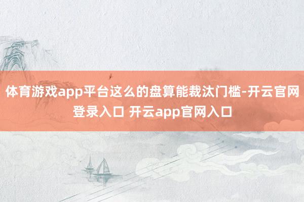 体育游戏app平台这么的盘算能裁汰门槛-开云官网登录入口 开云app官网入口
