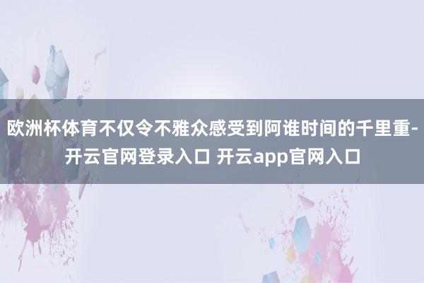 欧洲杯体育不仅令不雅众感受到阿谁时间的千里重-开云官网登录入口 开云app官网入口