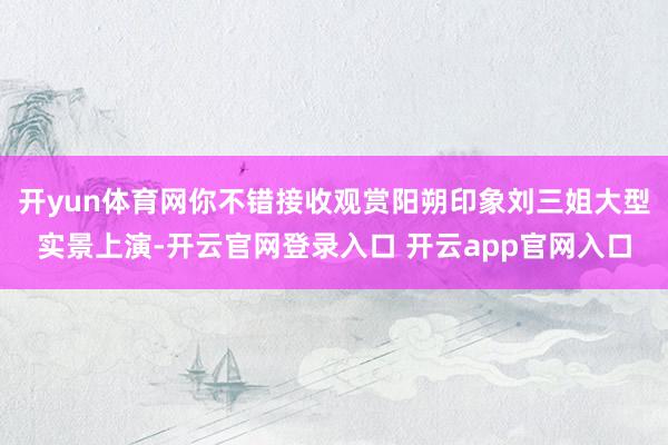 开yun体育网你不错接收观赏阳朔印象刘三姐大型实景上演-开云官网登录入口 开云app官网入口