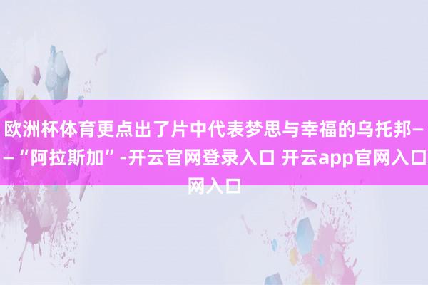 欧洲杯体育更点出了片中代表梦思与幸福的乌托邦——“阿拉斯加”-开云官网登录入口 开云app官网入口