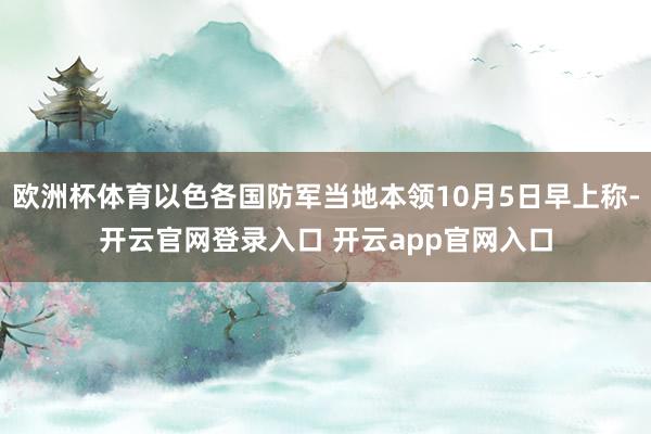 欧洲杯体育以色各国防军当地本领10月5日早上称-开云官网登录入口 开云app官网入口