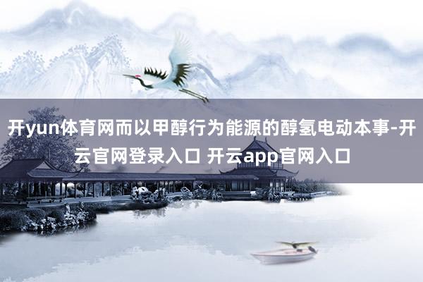 开yun体育网而以甲醇行为能源的醇氢电动本事-开云官网登录入口 开云app官网入口