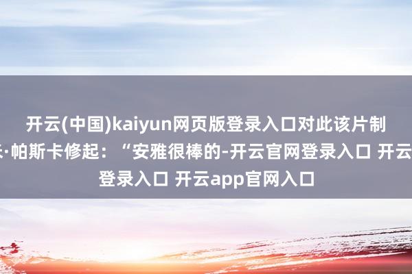 开云(中国)kaiyun网页版登录入口对此该片制片东谈主艾米·帕斯卡修起：“安雅很棒的-开云官网登录入口 开云app官网入口