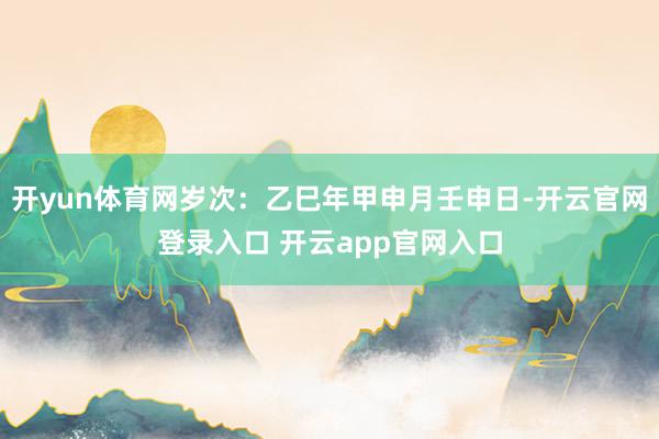 开yun体育网岁次：乙巳年甲申月壬申日-开云官网登录入口 开云app官网入口