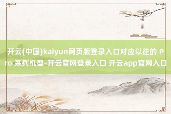 开云(中国)kaiyun网页版登录入口对应以往的 Pro 系列机型-开云官网登录入口 开云app官网入口