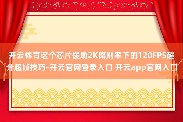 开云体育这个芯片援助2K离别率下的120FPS超分超帧技巧-开云官网登录入口 开云app官网入口