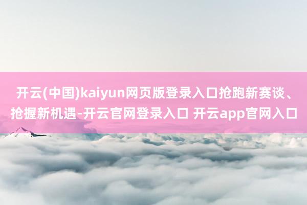 开云(中国)kaiyun网页版登录入口抢跑新赛谈、抢握新机遇-开云官网登录入口 开云app官网入口
