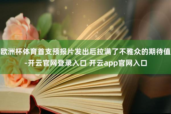 欧洲杯体育首支预报片发出后拉满了不雅众的期待值-开云官网登录入口 开云app官网入口