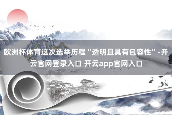 欧洲杯体育这次选举历程“透明且具有包容性”-开云官网登录入口 开云app官网入口