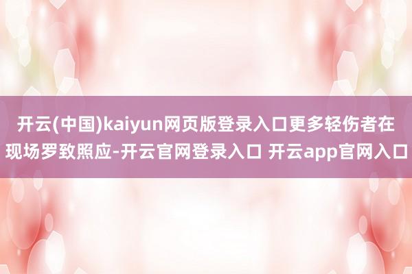 开云(中国)kaiyun网页版登录入口更多轻伤者在现场罗致照应-开云官网登录入口 开云app官网入口