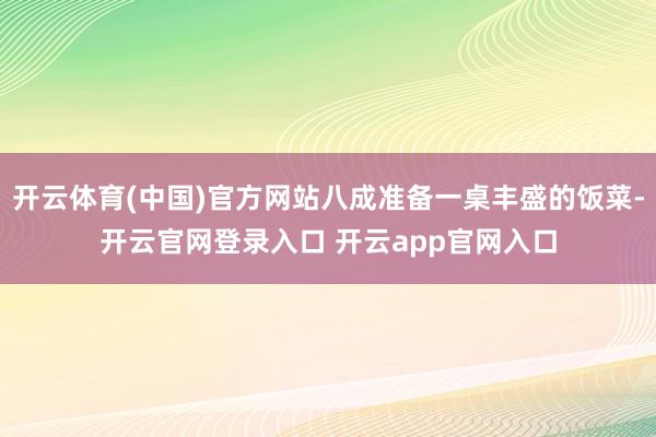 开云体育(中国)官方网站八成准备一桌丰盛的饭菜-开云官网登录入口 开云app官网入口