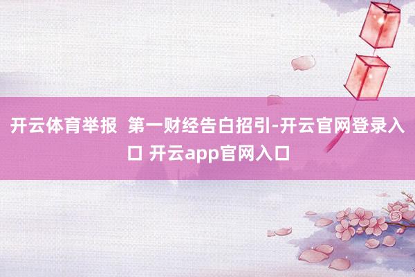 开云体育举报  第一财经告白招引-开云官网登录入口 开云app官网入口