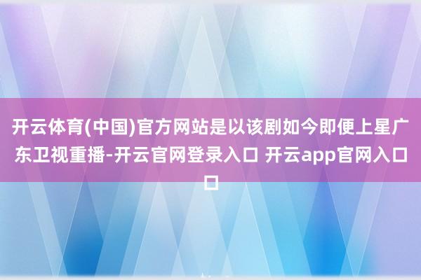 开云体育(中国)官方网站是以该剧如今即便上星广东卫视重播-开云官网登录入口 开云app官网入口