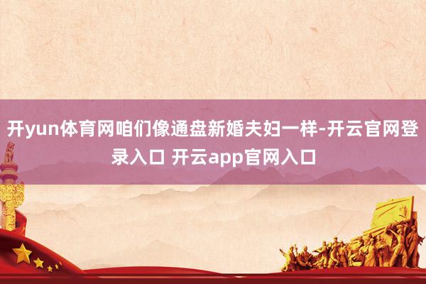 开yun体育网咱们像通盘新婚夫妇一样-开云官网登录入口 开云app官网入口