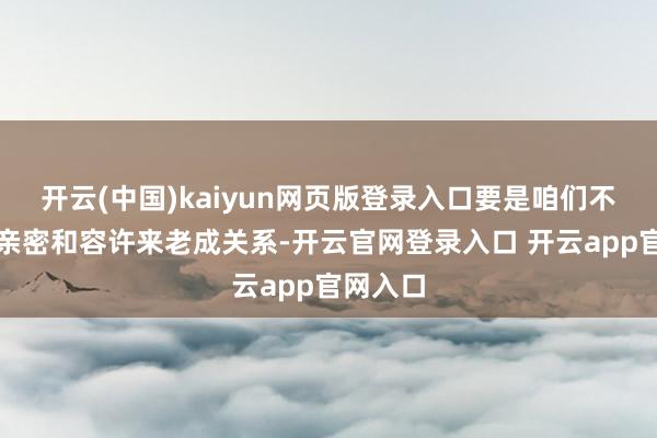 开云(中国)kaiyun网页版登录入口要是咱们不成通过亲密和容许来老成关系-开云官网登录入口 开云app官网入口