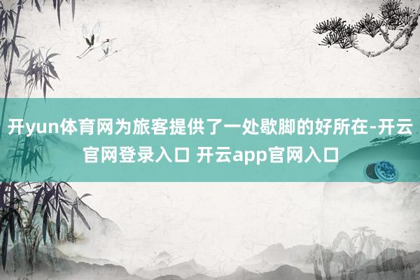 开yun体育网为旅客提供了一处歇脚的好所在-开云官网登录入口 开云app官网入口