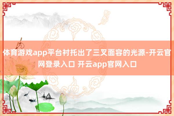 体育游戏app平台衬托出了三叉面容的光源-开云官网登录入口 开云app官网入口