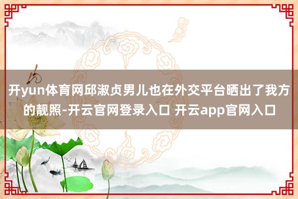 开yun体育网邱淑贞男儿也在外交平台晒出了我方的靓照-开云官网登录入口 开云app官网入口