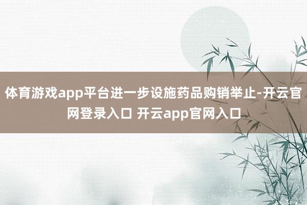 体育游戏app平台进一步设施药品购销举止-开云官网登录入口 开云app官网入口