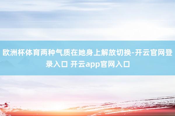 欧洲杯体育两种气质在她身上解放切换-开云官网登录入口 开云app官网入口