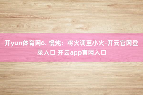 开yun体育网6. 慢炖：将火调至小火-开云官网登录入口 开云app官网入口