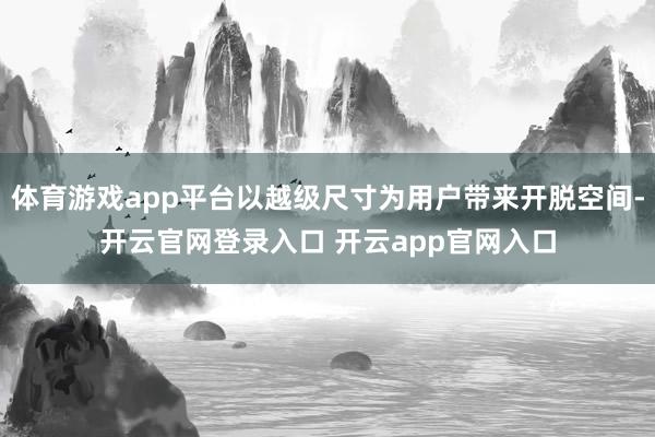 体育游戏app平台以越级尺寸为用户带来开脱空间-开云官网登录入口 开云app官网入口