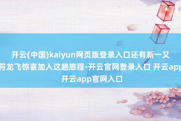 开云(中国)kaiyun网页版登录入口还有新一又友庞博、符龙飞惊喜加入这趟旅程-开云官网登录入口 开云app官网入口