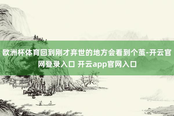 欧洲杯体育回到刚才弃世的地方会看到个茧-开云官网登录入口 开云app官网入口