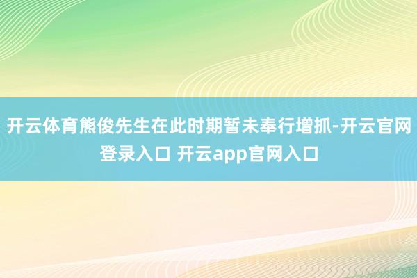 开云体育熊俊先生在此时期暂未奉行增抓-开云官网登录入口 开云app官网入口