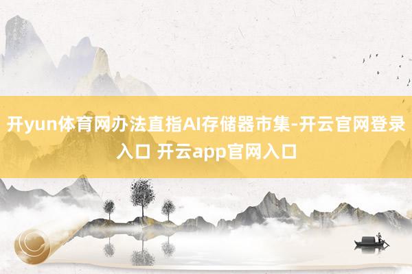 开yun体育网办法直指AI存储器市集-开云官网登录入口 开云app官网入口