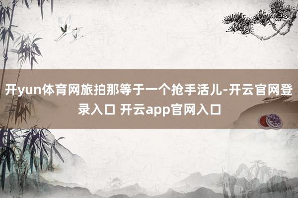 开yun体育网旅拍那等于一个抢手活儿-开云官网登录入口 开云app官网入口