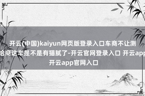 开云(中国)kaiyun网页版登录入口车商不让测？那就得洽商这车是不是有猫腻了-开云官网登录入口 开云app官网入口