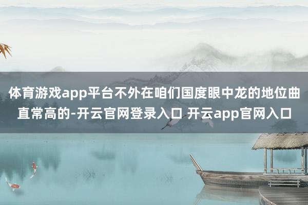 体育游戏app平台不外在咱们国度眼中龙的地位曲直常高的-开云官网登录入口 开云app官网入口