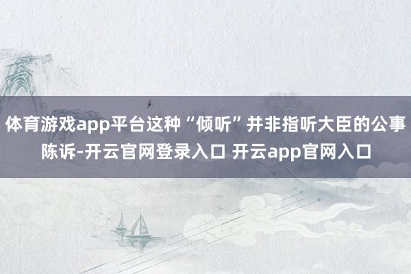 体育游戏app平台这种“倾听”并非指听大臣的公事陈诉-开云官网登录入口 开云app官网入口