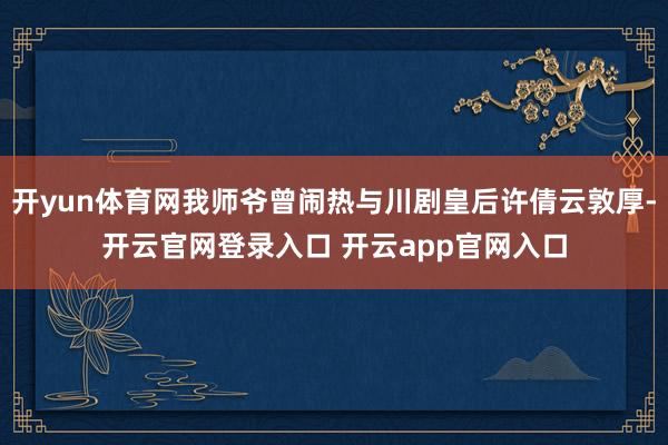 开yun体育网我师爷曾闹热与川剧皇后许倩云敦厚-开云官网登录入口 开云app官网入口