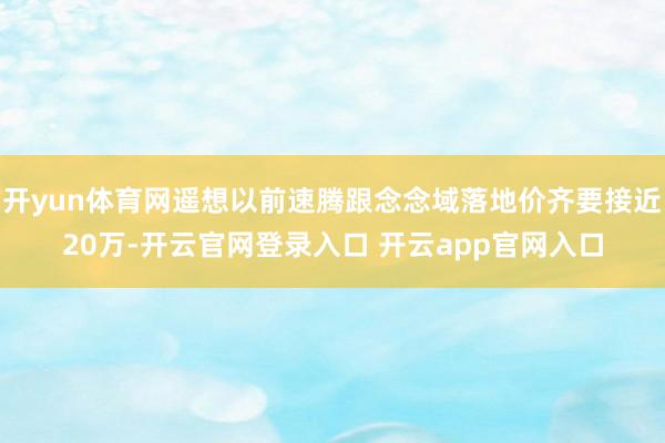 开yun体育网遥想以前速腾跟念念域落地价齐要接近20万-开云官网登录入口 开云app官网入口