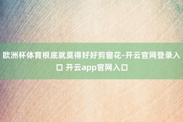 欧洲杯体育根底就莫得好好剪窗花-开云官网登录入口 开云app官网入口
