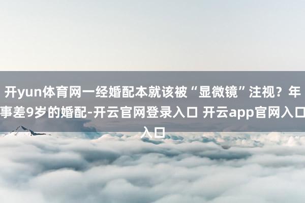开yun体育网一经婚配本就该被“显微镜”注视？年事差9岁的婚配-开云官网登录入口 开云app官网入口