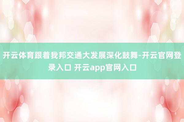 开云体育跟着我邦交通大发展深化鼓舞-开云官网登录入口 开云app官网入口