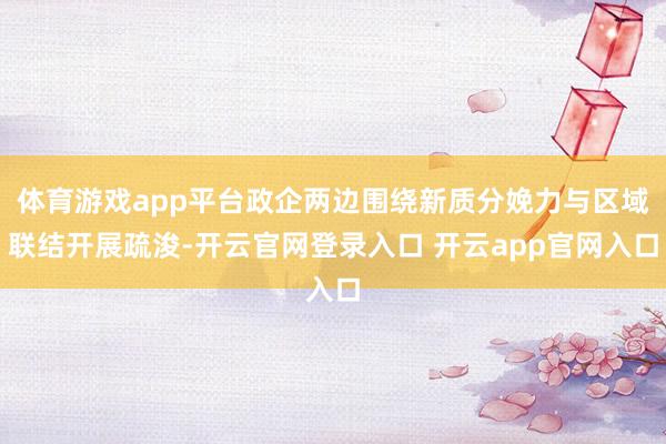 体育游戏app平台政企两边围绕新质分娩力与区域联结开展疏浚-开云官网登录入口 开云app官网入口