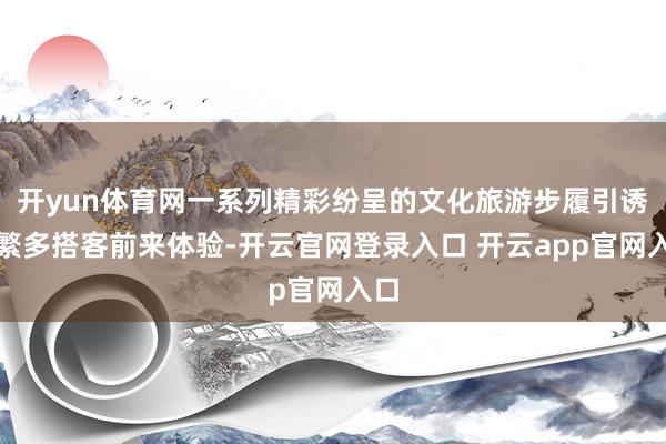 开yun体育网一系列精彩纷呈的文化旅游步履引诱了繁多搭客前来体验-开云官网登录入口 开云app官网入口