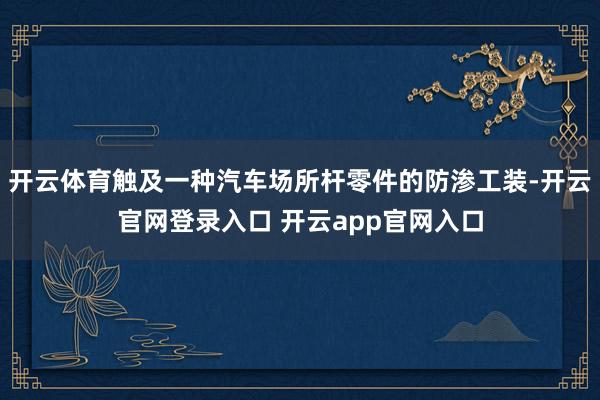 开云体育触及一种汽车场所杆零件的防渗工装-开云官网登录入口 开云app官网入口