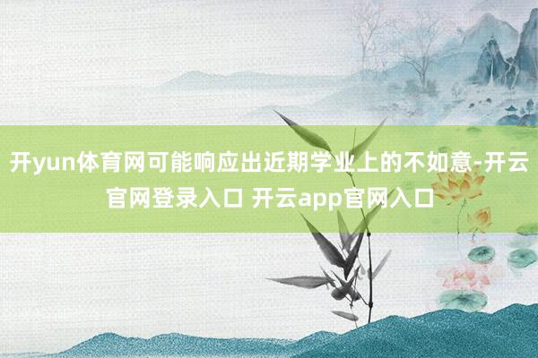 开yun体育网可能响应出近期学业上的不如意-开云官网登录入口 开云app官网入口